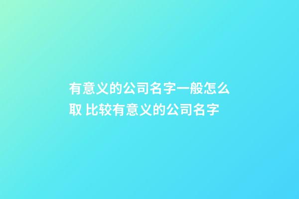 有意义的公司名字一般怎么取 比较有意义的公司名字-第1张-公司起名-玄机派